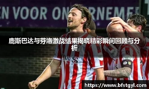 鹿斯巴达与芬洛激战结果揭晓精彩瞬间回顾与分析