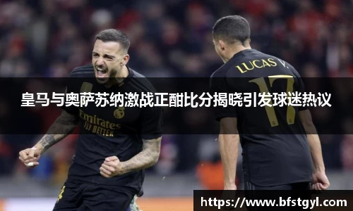 皇马与奥萨苏纳激战正酣比分揭晓引发球迷热议
