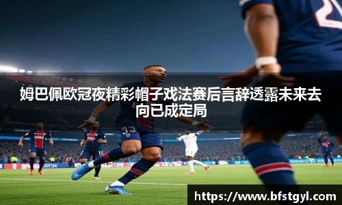 姆巴佩欧冠夜精彩帽子戏法赛后言辞透露未来去向已成定局